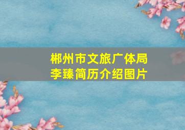 郴州市文旅广体局李臻简历介绍图片