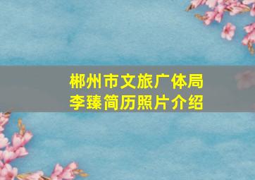 郴州市文旅广体局李臻简历照片介绍