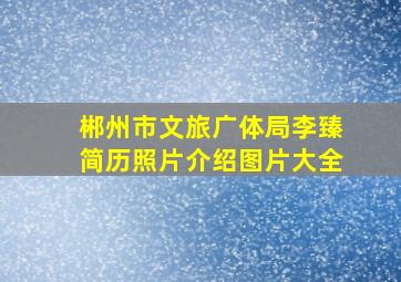 郴州市文旅广体局李臻简历照片介绍图片大全