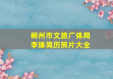 郴州市文旅广体局李臻简历照片大全