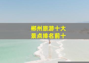 郴州旅游十大景点排名前十