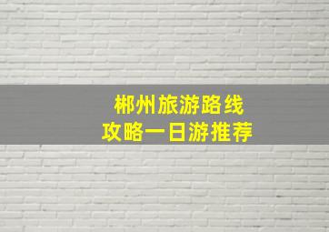 郴州旅游路线攻略一日游推荐