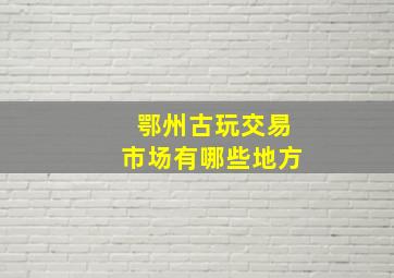 鄂州古玩交易市场有哪些地方