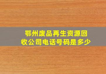 鄂州废品再生资源回收公司电话号码是多少