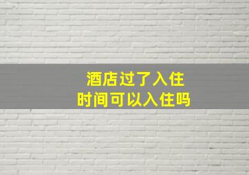 酒店过了入住时间可以入住吗