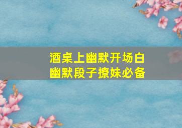 酒桌上幽默开场白幽默段子撩妹必备