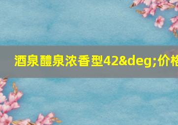 酒泉醴泉浓香型42°价格