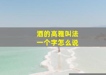 酒的高雅叫法一个字怎么说