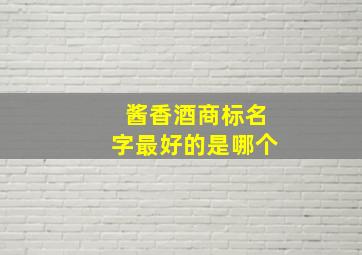 酱香酒商标名字最好的是哪个