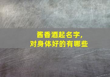 酱香酒起名字,对身体好的有哪些