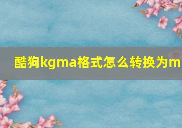 酷狗kgma格式怎么转换为mp3