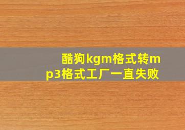 酷狗kgm格式转mp3格式工厂一直失败