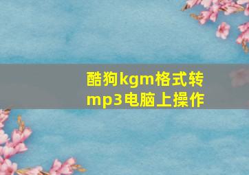 酷狗kgm格式转mp3电脑上操作