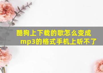 酷狗上下载的歌怎么变成mp3的格式手机上听不了