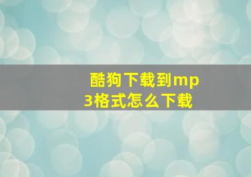 酷狗下载到mp3格式怎么下载