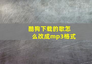 酷狗下载的歌怎么改成mp3格式