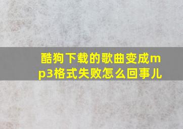 酷狗下载的歌曲变成mp3格式失败怎么回事儿