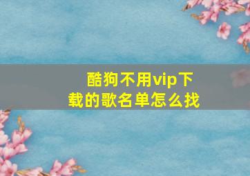 酷狗不用vip下载的歌名单怎么找