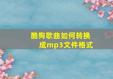 酷狗歌曲如何转换成mp3文件格式