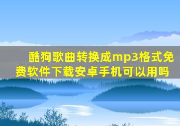 酷狗歌曲转换成mp3格式免费软件下载安卓手机可以用吗