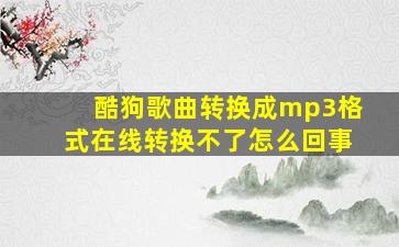 酷狗歌曲转换成mp3格式在线转换不了怎么回事