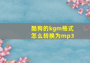 酷狗的kgm格式怎么转换为mp3