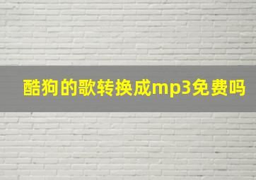 酷狗的歌转换成mp3免费吗