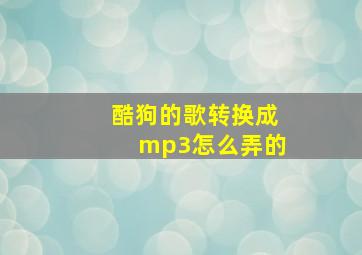 酷狗的歌转换成mp3怎么弄的