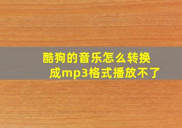 酷狗的音乐怎么转换成mp3格式播放不了