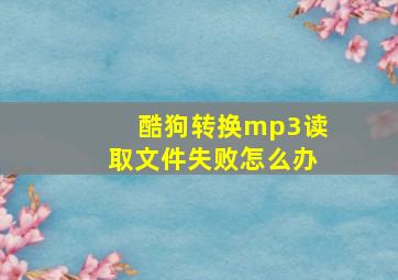 酷狗转换mp3读取文件失败怎么办