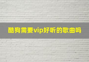 酷狗需要vip好听的歌曲吗