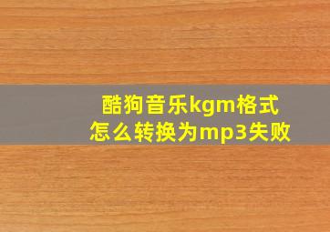 酷狗音乐kgm格式怎么转换为mp3失败