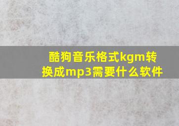 酷狗音乐格式kgm转换成mp3需要什么软件