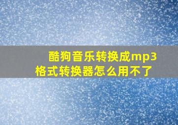 酷狗音乐转换成mp3格式转换器怎么用不了