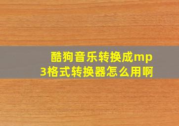 酷狗音乐转换成mp3格式转换器怎么用啊