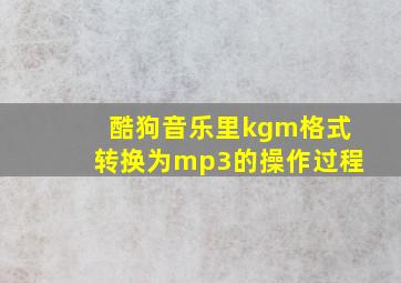 酷狗音乐里kgm格式转换为mp3的操作过程