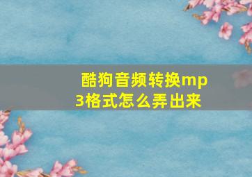 酷狗音频转换mp3格式怎么弄出来