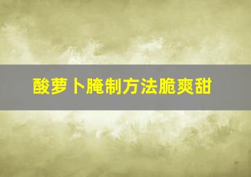 酸萝卜腌制方法脆爽甜