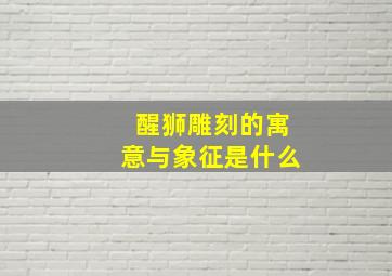 醒狮雕刻的寓意与象征是什么