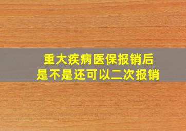 重大疾病医保报销后是不是还可以二次报销