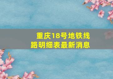 重庆18号地铁线路明细表最新消息