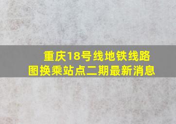 重庆18号线地铁线路图换乘站点二期最新消息