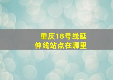 重庆18号线延伸线站点在哪里