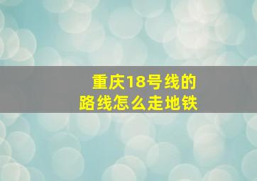 重庆18号线的路线怎么走地铁