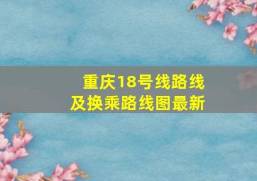 重庆18号线路线及换乘路线图最新