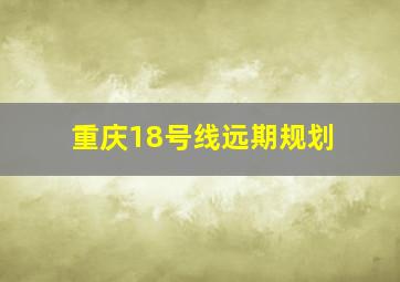 重庆18号线远期规划