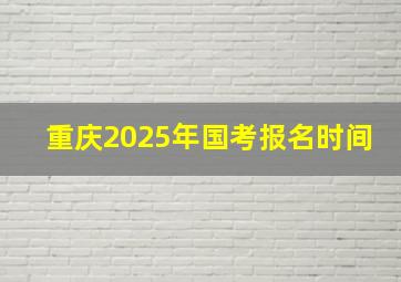 重庆2025年国考报名时间