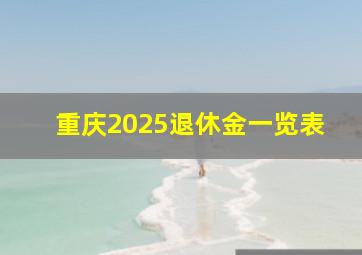 重庆2025退休金一览表