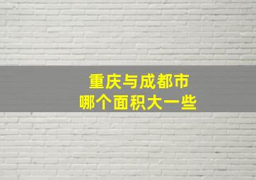 重庆与成都市哪个面积大一些