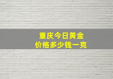 重庆今日黄金价格多少钱一克